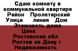 Сдаю комнату в коммунальной квартире › Район ­ Пролетарский › Улица ­ 1 линия › Дом ­ 35 › Этажность дома ­ 5 › Цена ­ 6 000 - Ростовская обл., Ростов-на-Дону г. Недвижимость » Квартиры аренда   . Ростовская обл.,Ростов-на-Дону г.